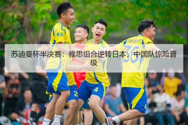 苏迪曼杯半决赛：雅思组合逆转日本，中国队惊险晋级