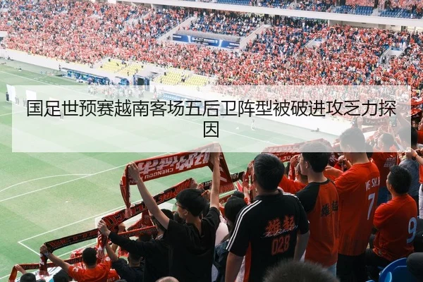 国足世预赛越南客场五后卫阵型被破进攻乏力探因