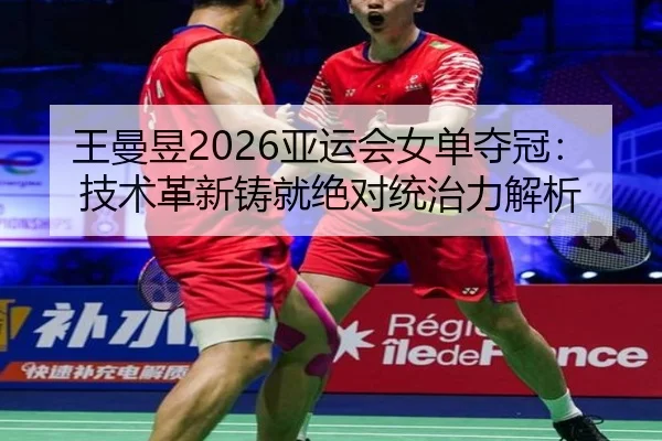 王曼昱2026亚运会女单夺冠：技术革新铸就绝对统治力解析