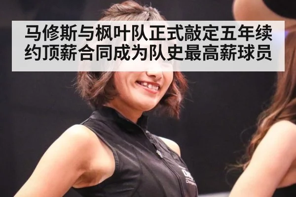马修斯与枫叶队正式敲定五年续约顶薪合同成为队史最高薪球员
