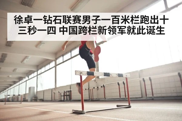 徐卓一钻石联赛男子一百米栏跑出十三秒一四 中国跨栏新领军就此诞生