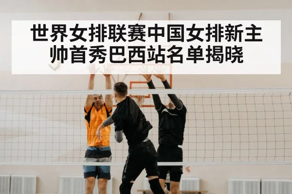世界女排联赛中国女排新主帅首秀巴西站名单揭晓