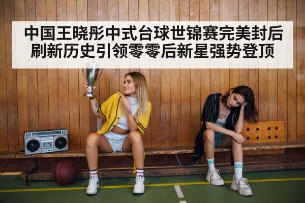 中国王晓彤中式台球世锦赛完美封后 刷新历史引领零零后新星强势登顶