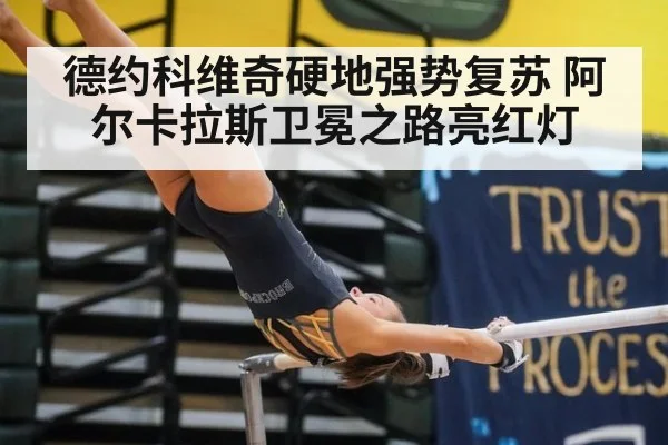 德约科维奇硬地强势复苏 阿尔卡拉斯卫冕之路亮红灯
